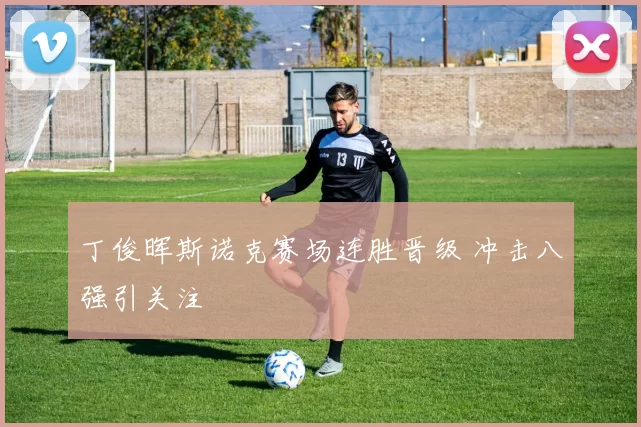 丁俊晖斯诺克赛场连胜晋级 冲击八强引关注