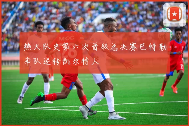 热火队史第六次晋级总决赛巴特勒率队逆转凯尔特人