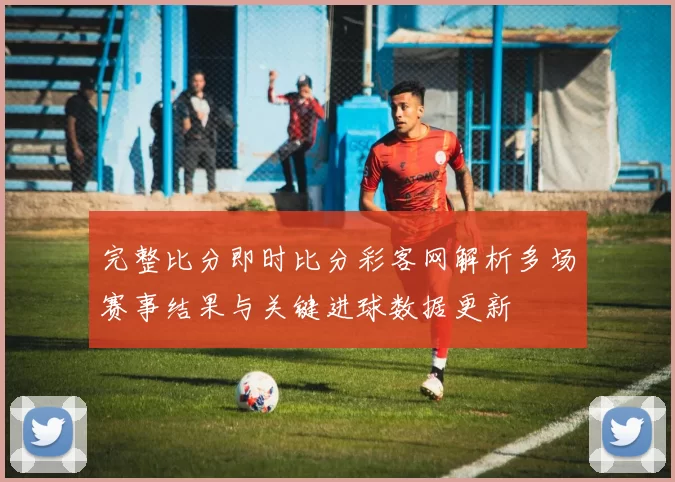 完整比分即时比分彩客网解析多场赛事结果与关键进球数据更新