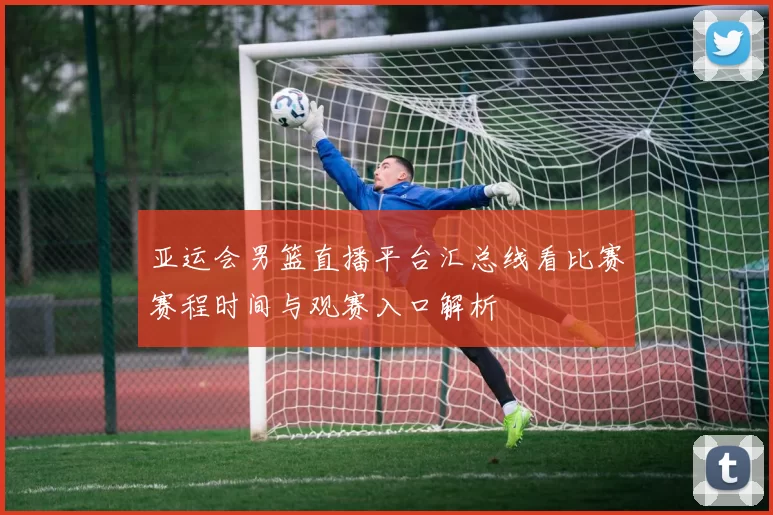 亚运会男篮直播平台汇总线看比赛赛程时间与观赛入口解析