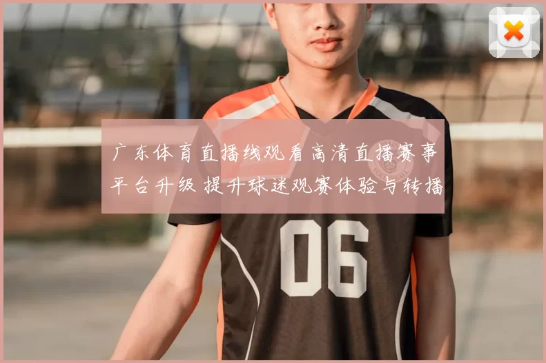广东体育直播线观看高清直播赛事平台升级 提升球迷观赛体验与转播稳定性