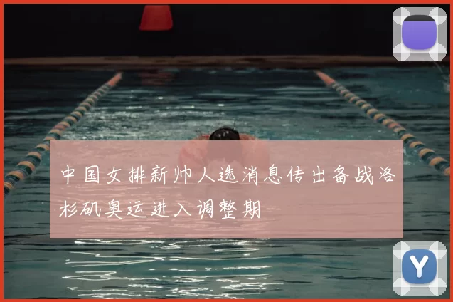 中国女排新帅人选消息传出备战洛杉矶奥运进入调整期