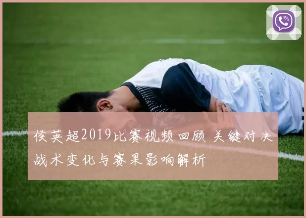 侯英超2019比赛视频回顾 关键对决战术变化与赛果影响解析