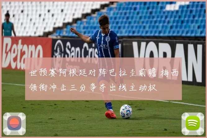 世预赛阿根廷对阵巴拉圭前瞻 梅西领衔冲击三分争夺出线主动权