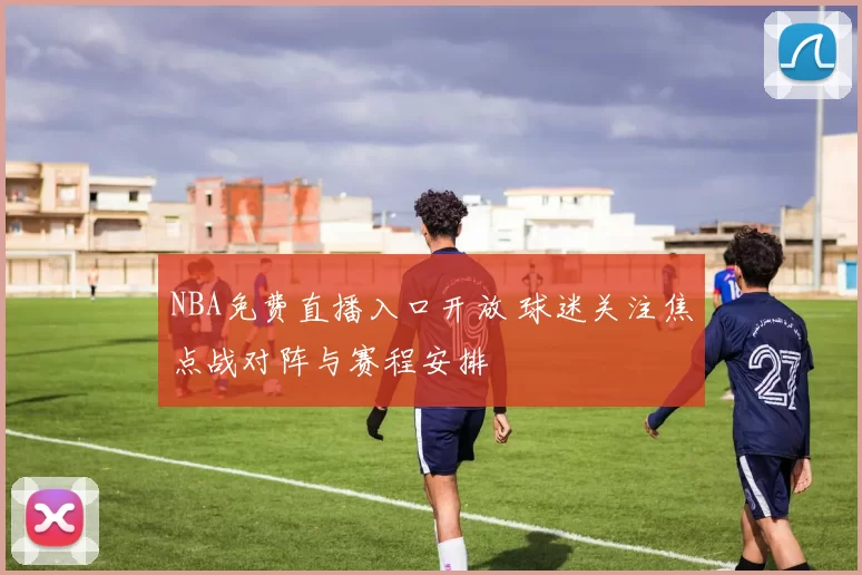 NBA免费直播入口开放 球迷关注焦点战对阵与赛程安排