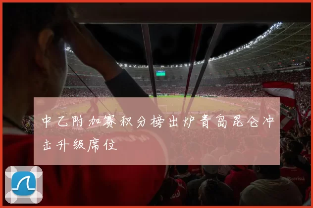 中乙附加赛积分榜出炉青岛昆仑冲击升级席位