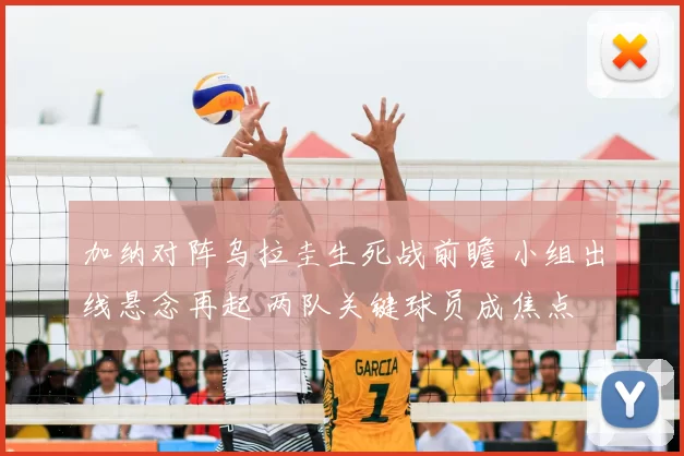 加纳对阵乌拉圭生死战前瞻 小组出线悬念再起 两队关键球员成焦点