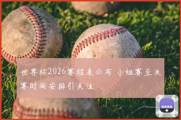 世界杯2026赛程表公布 小组赛至决赛时间安排引关注