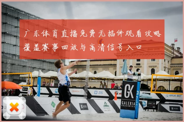广东体育直播免费无插件观看攻略覆盖赛事回放与高清信号入口