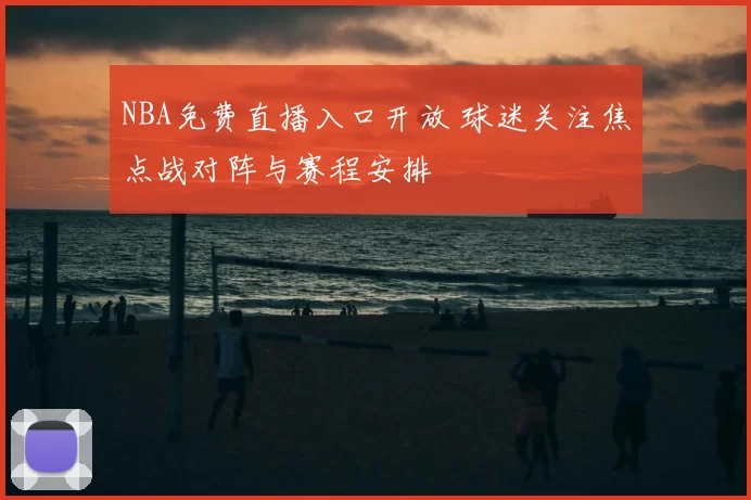 NBA免费直播入口开放 球迷关注焦点战对阵与赛程安排