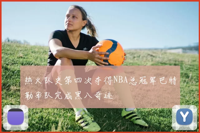 热火队史第四次夺得NBA总冠军巴特勒率队完成黑八奇迹