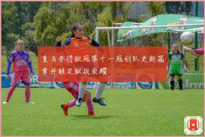 皇马夺得欧冠第十一冠创队史新篇章并锁定欧战荣耀