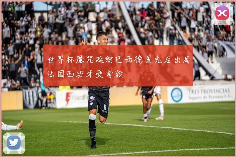世界杯魔咒延续巴西德国先后出局法国西班牙受考验