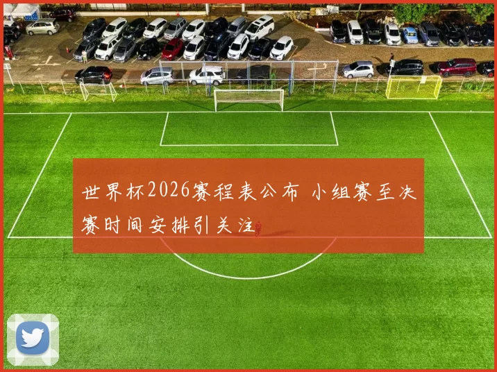 世界杯2026赛程表公布 小组赛至决赛时间安排引关注