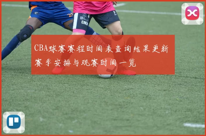 CBA球赛赛程时间表查询结果更新 赛季安排与观赛时间一览