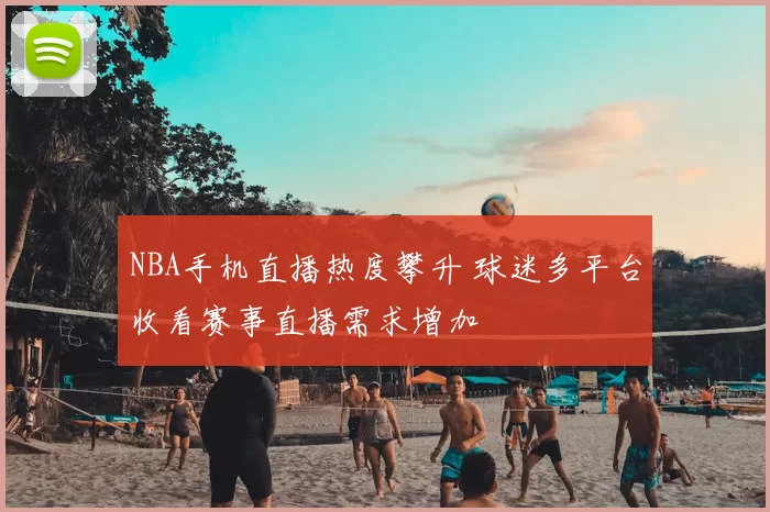 NBA手机直播热度攀升 球迷多平台收看赛事直播需求增加