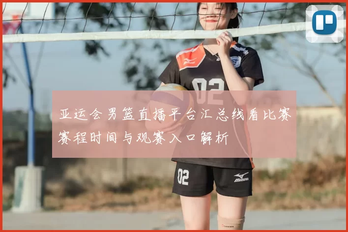 亚运会男篮直播平台汇总线看比赛赛程时间与观赛入口解析