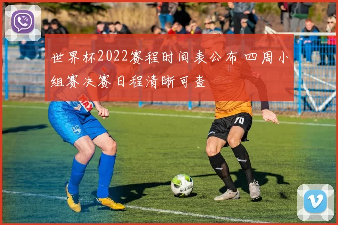 世界杯2022赛程时间表公布 四周小组赛决赛日程清晰可查
