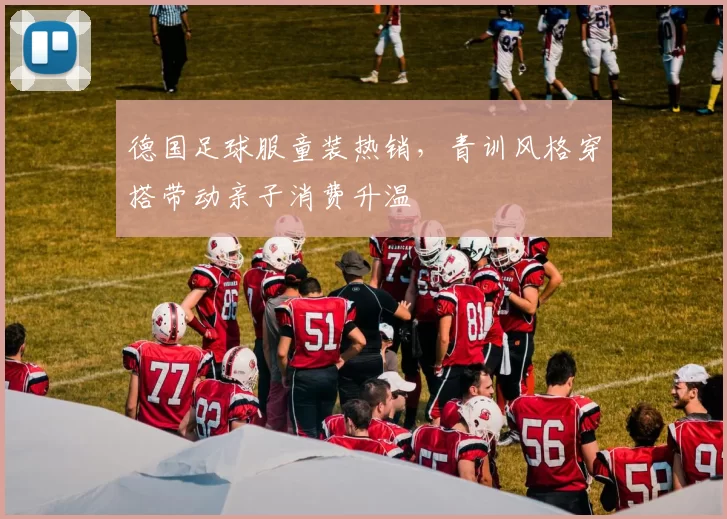 德国足球服童装热销，青训风格穿搭带动亲子消费升温