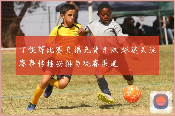 丁俊晖比赛直播免费开放 球迷关注赛事转播安排与观赛渠道
