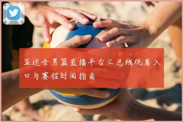 亚运会男篮直播平台汇总线观看入口与赛程时间指南