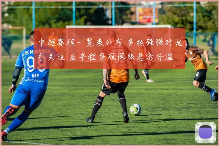 中超赛程一览表公布 多轮强强对话引关注 后半程争冠保级悬念升温