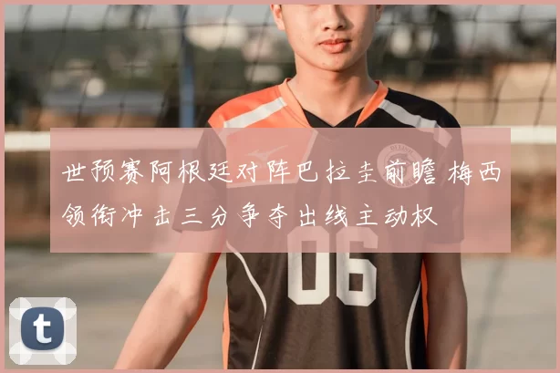 世预赛阿根廷对阵巴拉圭前瞻 梅西领衔冲击三分争夺出线主动权