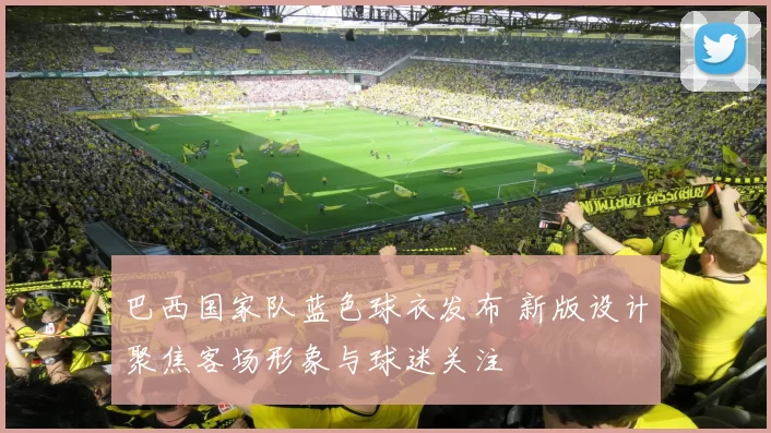 巴西国家队蓝色球衣发布 新版设计聚焦客场形象与球迷关注