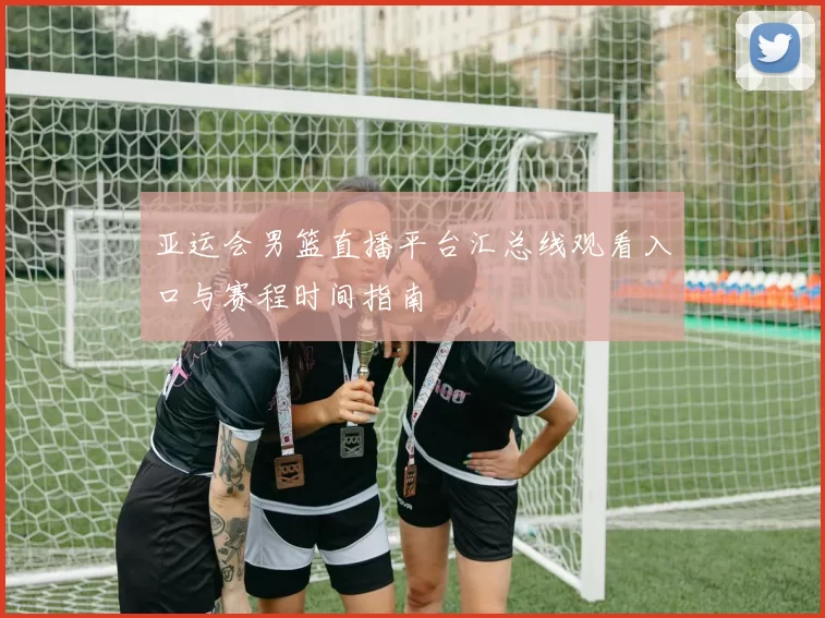 亚运会男篮直播平台汇总线观看入口与赛程时间指南