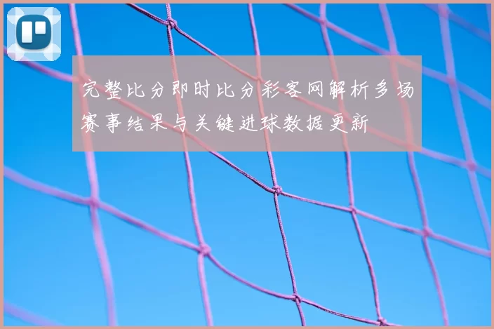 完整比分即时比分彩客网解析多场赛事结果与关键进球数据更新