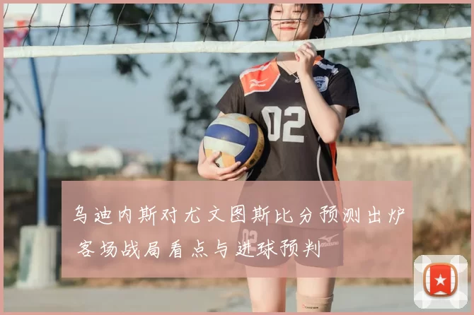 乌迪内斯对尤文图斯比分预测出炉 客场战局看点与进球预判