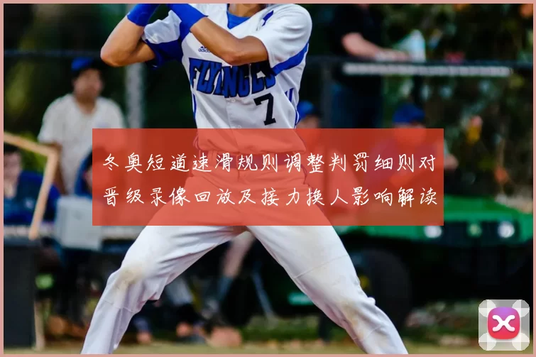 冬奥短道速滑规则调整判罚细则对晋级录像回放及接力换人影响解读