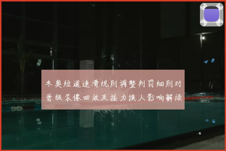 冬奥短道速滑规则调整判罚细则对晋级录像回放及接力换人影响解读