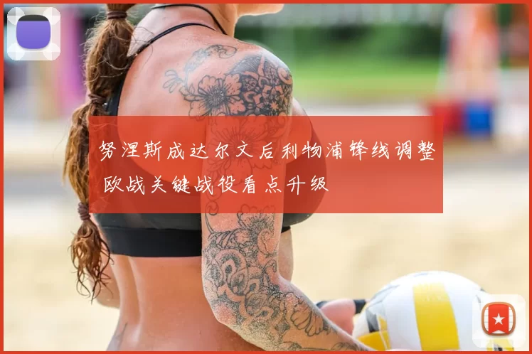 努涅斯成达尔文后利物浦锋线调整 欧战关键战役看点升级