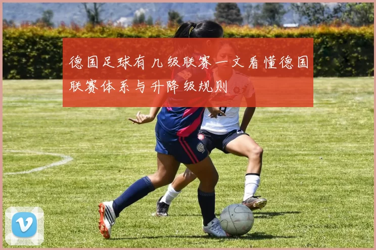 德国足球有几级联赛一文看懂德国联赛体系与升降级规则