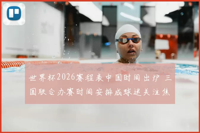 世界杯2026赛程表中国时间出炉 三国联合办赛时间安排成球迷关注焦点
