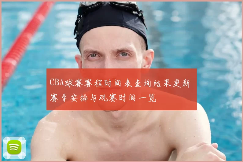 CBA球赛赛程时间表查询结果更新 赛季安排与观赛时间一览