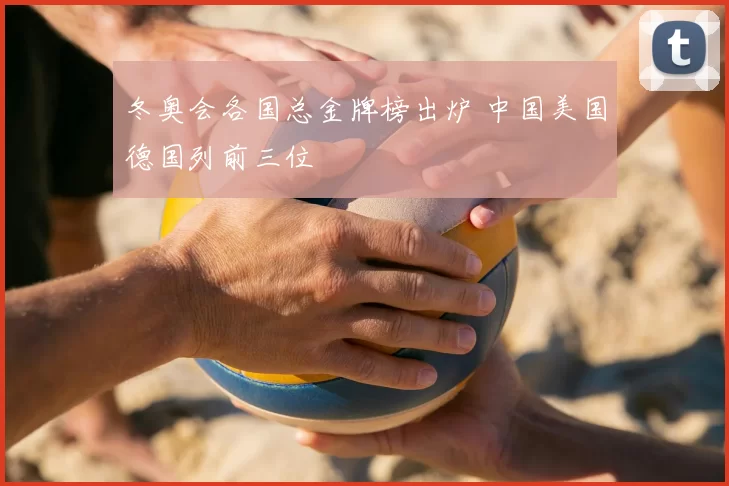 冬奥会各国总金牌榜出炉 中国美国德国列前三位