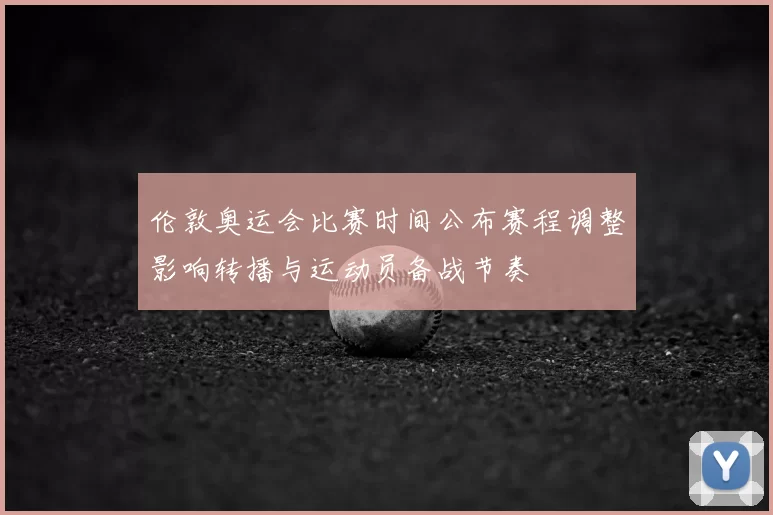 伦敦奥运会比赛时间公布赛程调整影响转播与运动员备战节奏