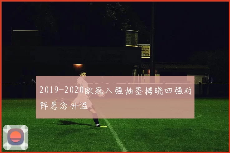 2019-2020欧冠八强抽签揭晓四强对阵悬念升温