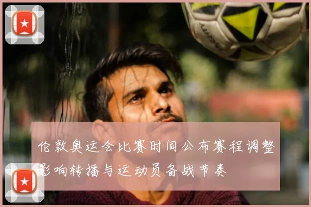 伦敦奥运会比赛时间公布赛程调整影响转播与运动员备战节奏