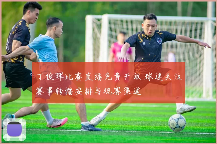 丁俊晖比赛直播免费开放 球迷关注赛事转播安排与观赛渠道